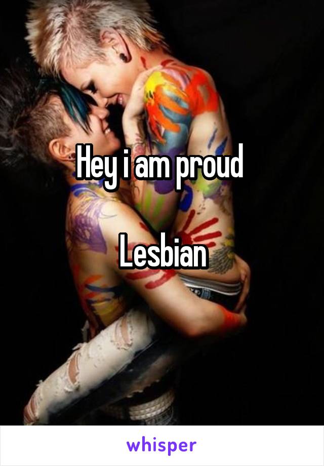 Hey i am proud 

Lesbian
