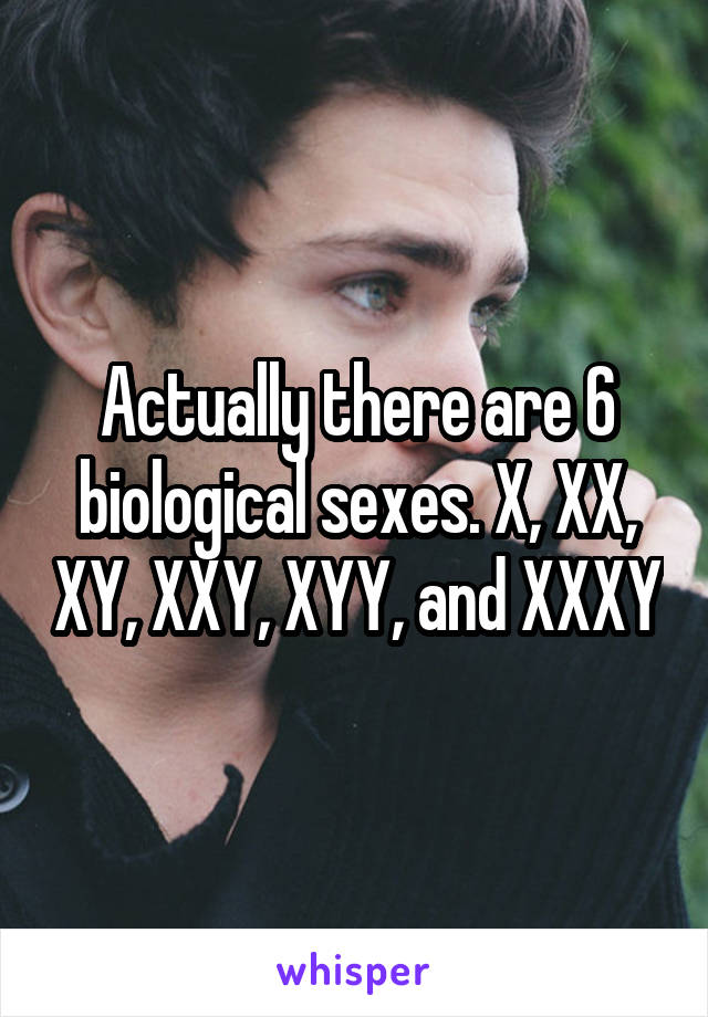 Actually there are 6 biological sexes. X, XX, XY, XXY, XYY, and XXXY