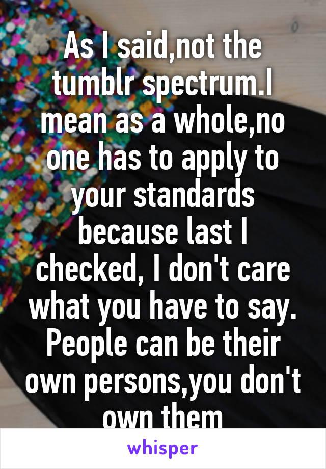 As I said,not the tumblr spectrum.I mean as a whole,no one has to apply to your standards because last I checked, I don't care what you have to say. People can be their own persons,you don't own them