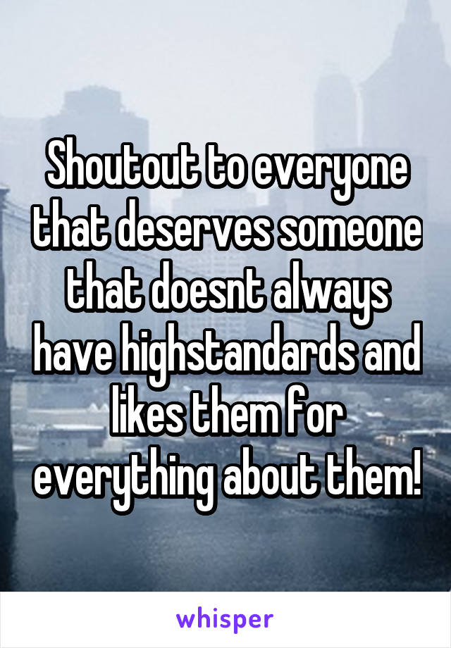 Shoutout to everyone that deserves someone that doesnt always have highstandards and likes them for everything about them!