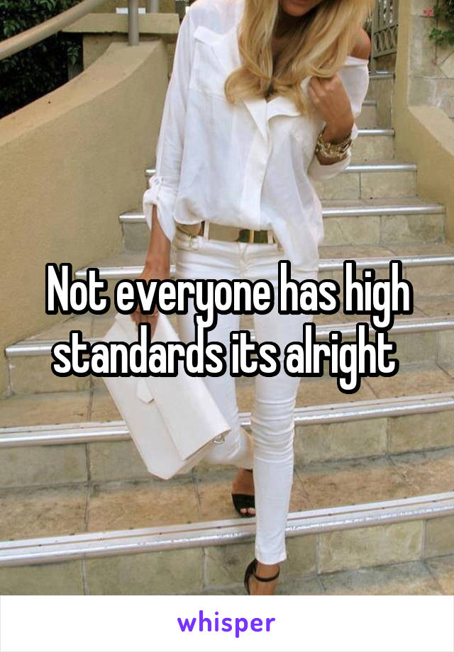 Not everyone has high standards its alright 