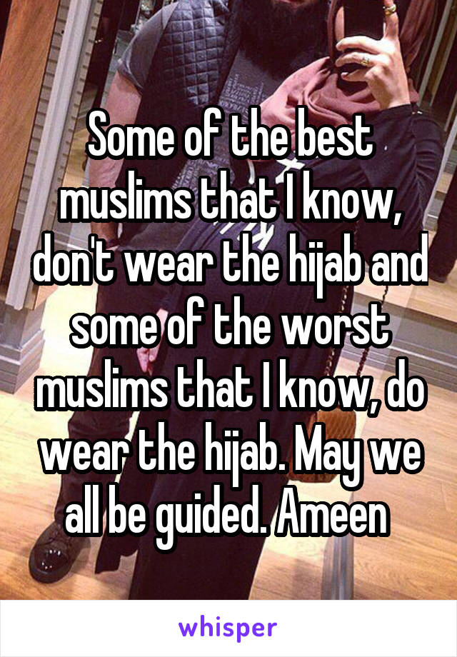 Some of the best muslims that I know, don't wear the hijab and some of the worst muslims that I know, do wear the hijab. May we all be guided. Ameen 