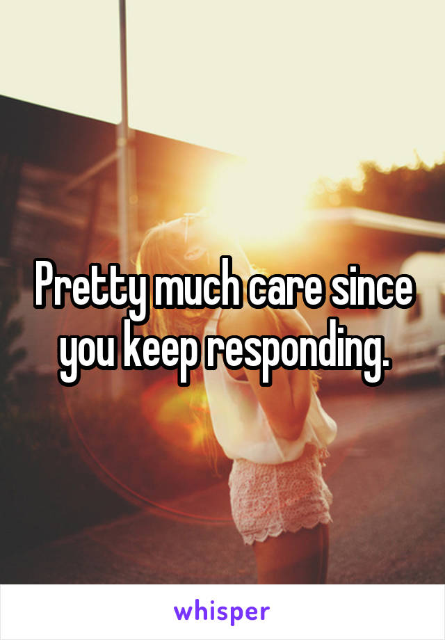 Pretty much care since you keep responding.