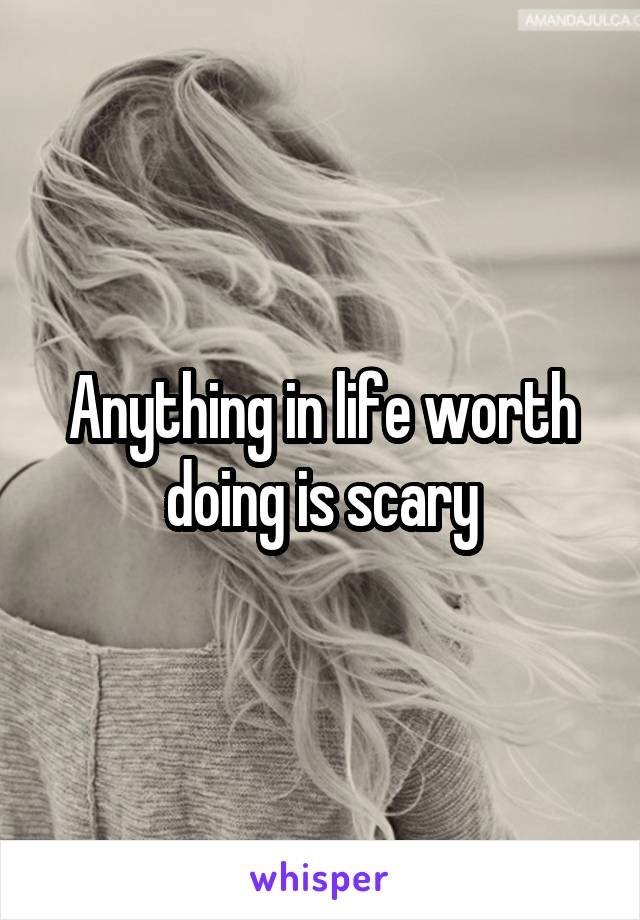 Anything in life worth doing is scary