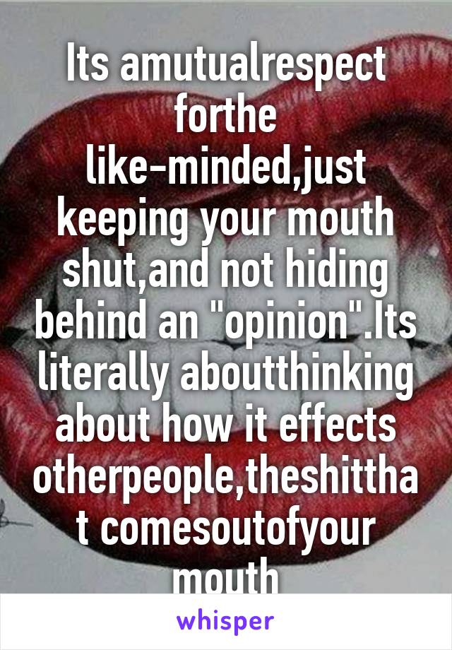 Its amutualrespect forthe like-minded,just keeping your mouth shut,and not hiding behind an "opinion".Its literally aboutthinking about how it effects otherpeople,theshitthat comesoutofyour mouth