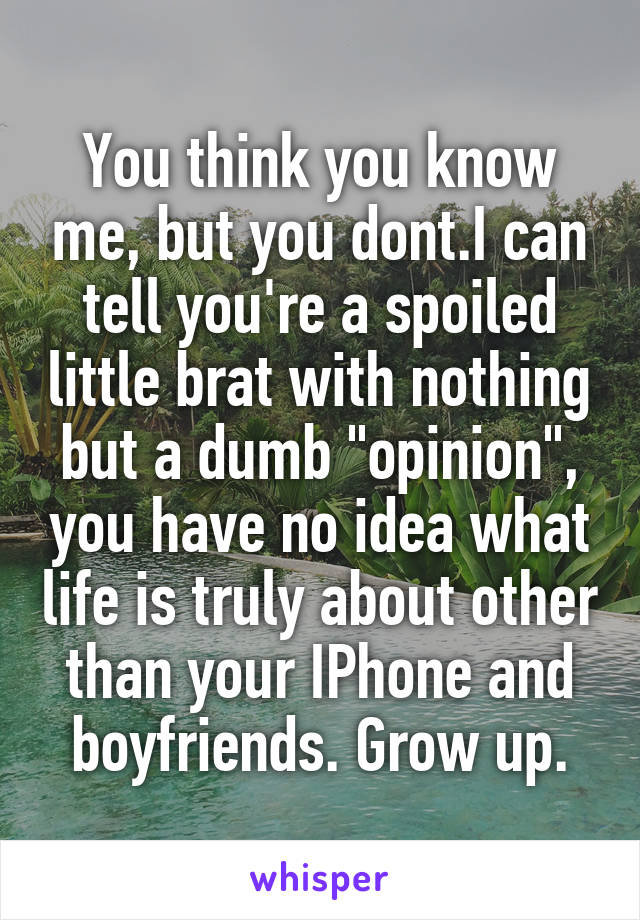 You think you know me, but you dont.I can tell you're a spoiled little brat with nothing but a dumb "opinion", you have no idea what life is truly about other than your IPhone and boyfriends. Grow up.