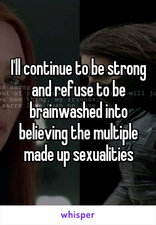 I'll continue to be strong and refuse to be brainwashed into believing the multiple made up sexualities