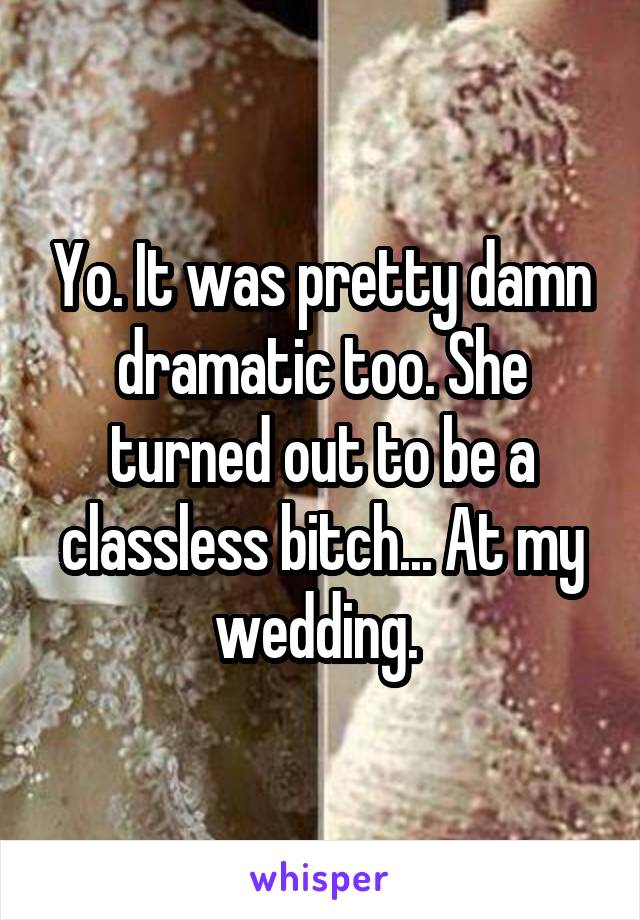 Yo. It was pretty damn dramatic too. She turned out to be a classless bitch... At my wedding. 