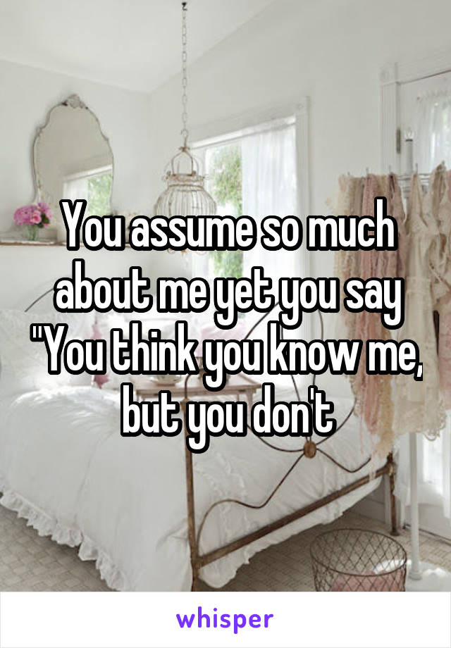 You assume so much about me yet you say "You think you know me, but you don't