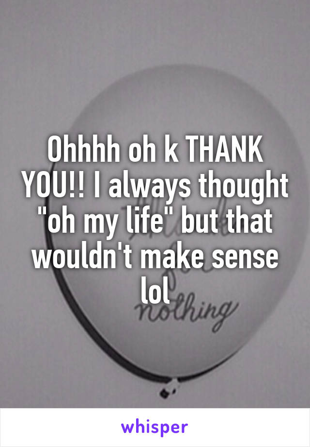 Ohhhh oh k THANK YOU!! I always thought "oh my life" but that wouldn't make sense lol