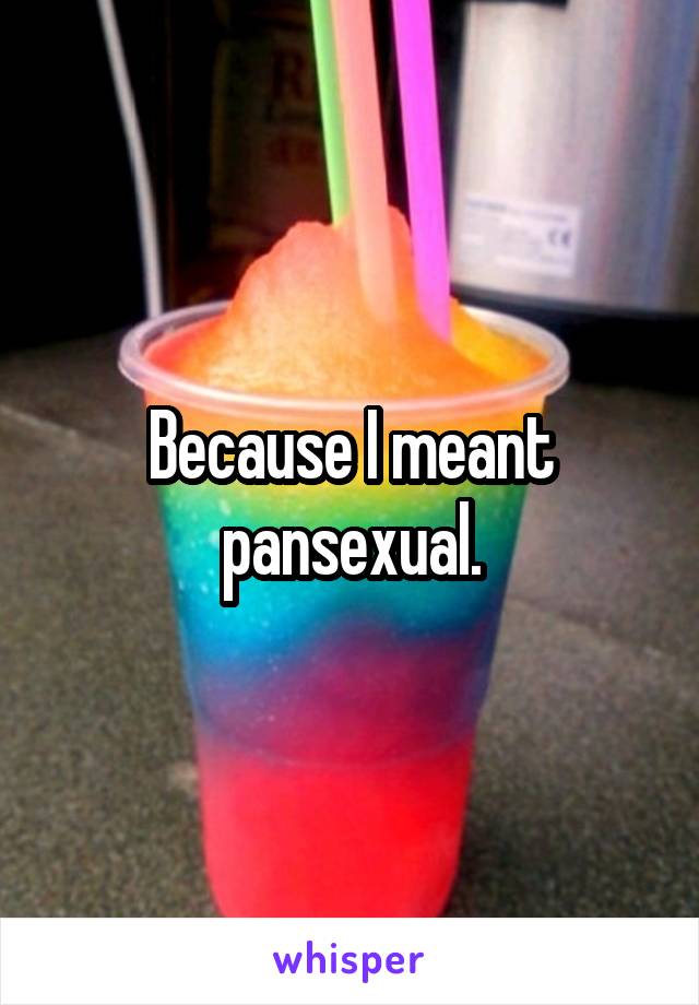 Because I meant pansexual.