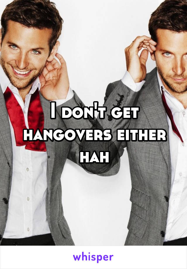 I don't get hangovers either hah