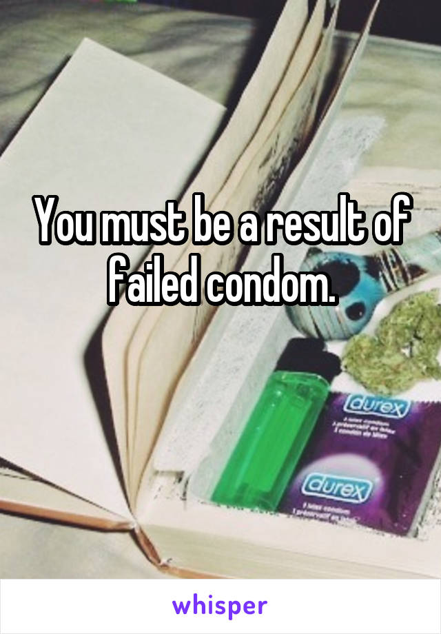 You must be a result of failed condom.

