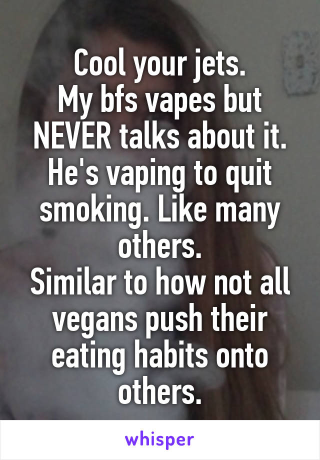 Cool your jets.
My bfs vapes but NEVER talks about it. He's vaping to quit smoking. Like many others.
Similar to how not all vegans push their eating habits onto others.