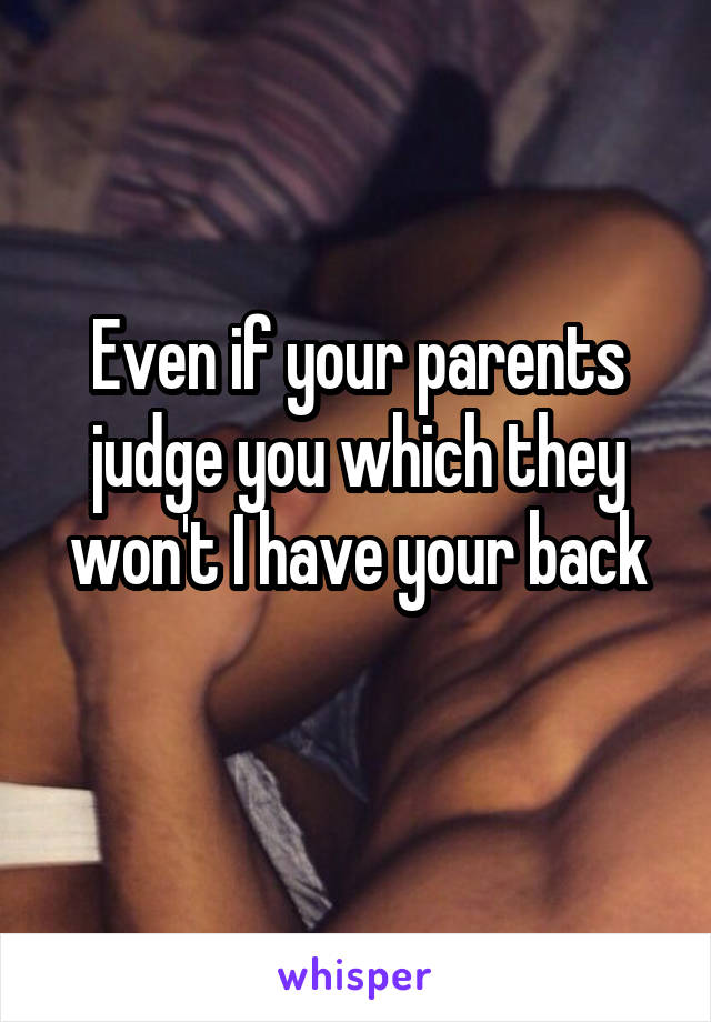 Even if your parents judge you which they won't I have your back
