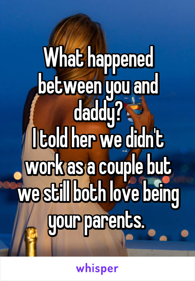 What happened between you and daddy?
I told her we didn't work as a couple but we still both love being your parents. 