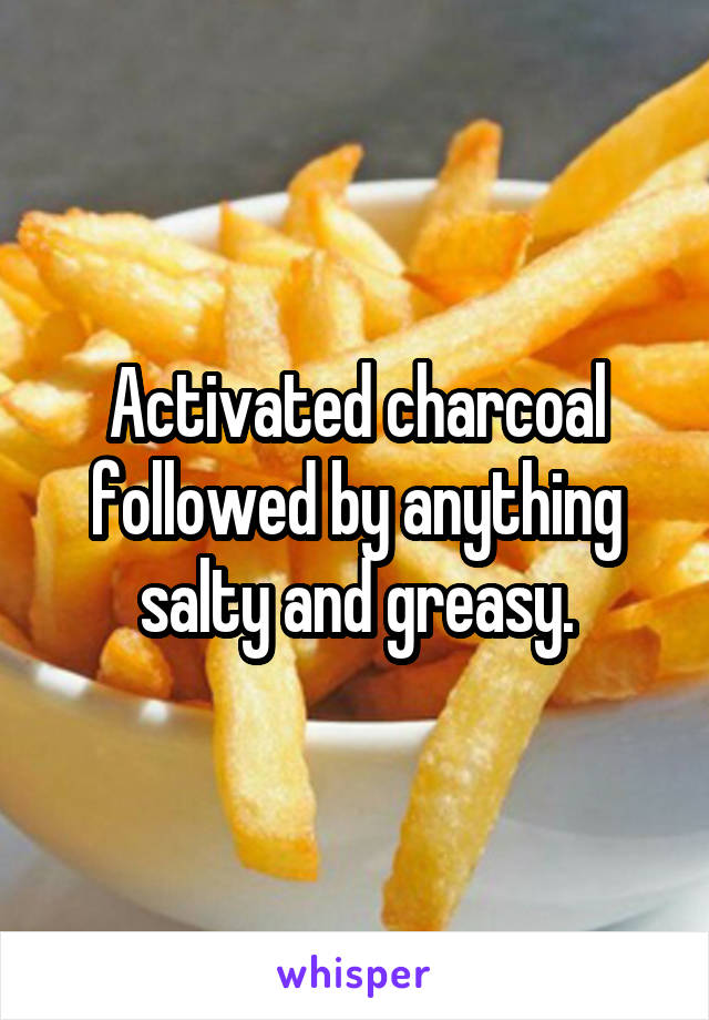 Activated charcoal followed by anything salty and greasy.