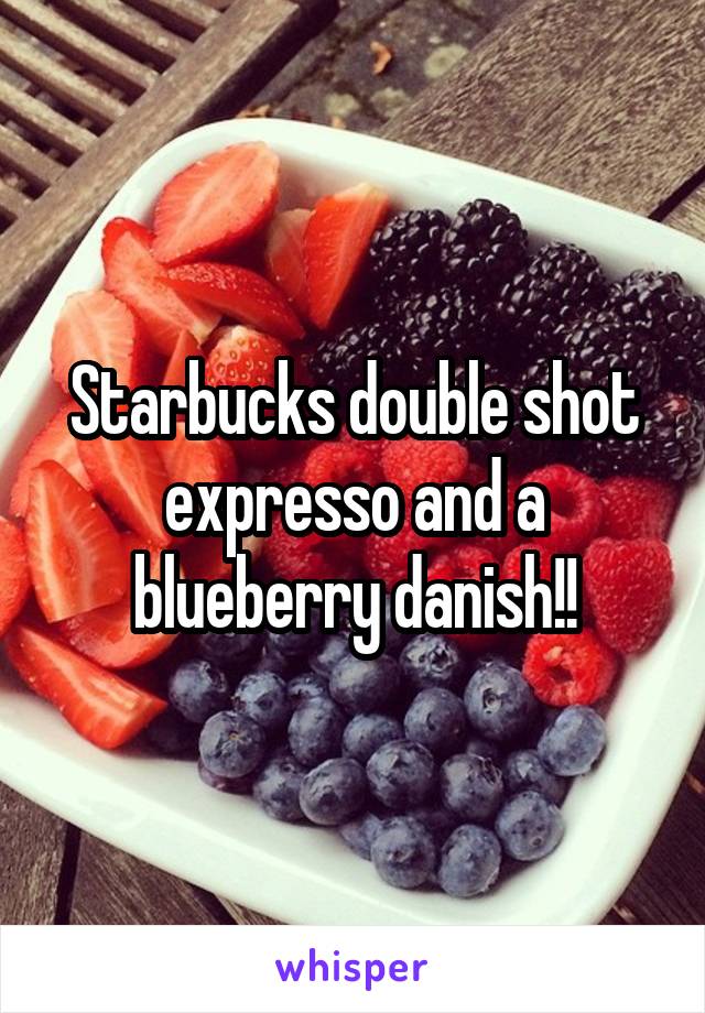 Starbucks double shot expresso and a blueberry danish!!