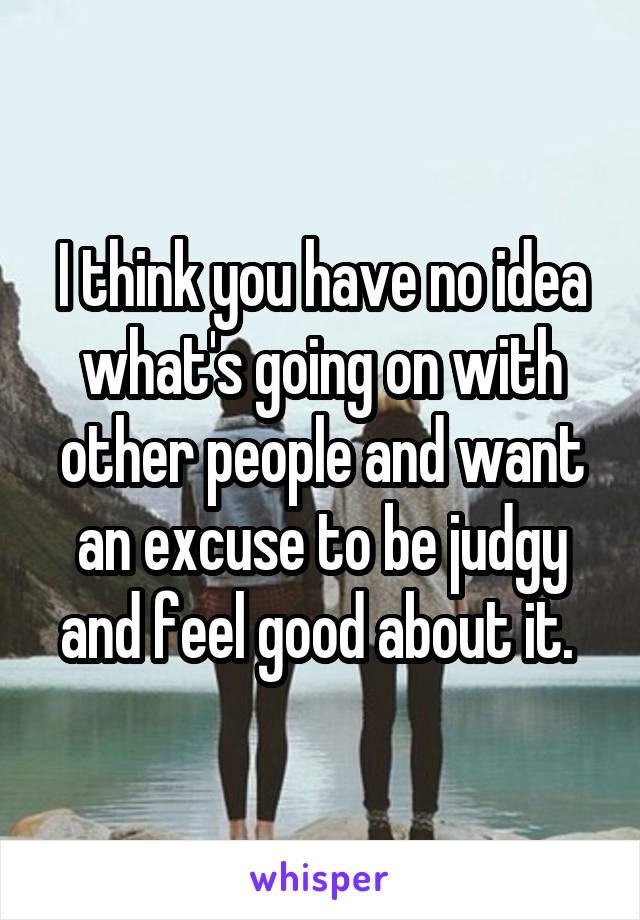 I think you have no idea what's going on with other people and want an excuse to be judgy and feel good about it. 