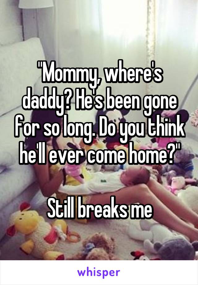 "Mommy, where's daddy? He's been gone for so long. Do you think he'll ever come home?"

Still breaks me