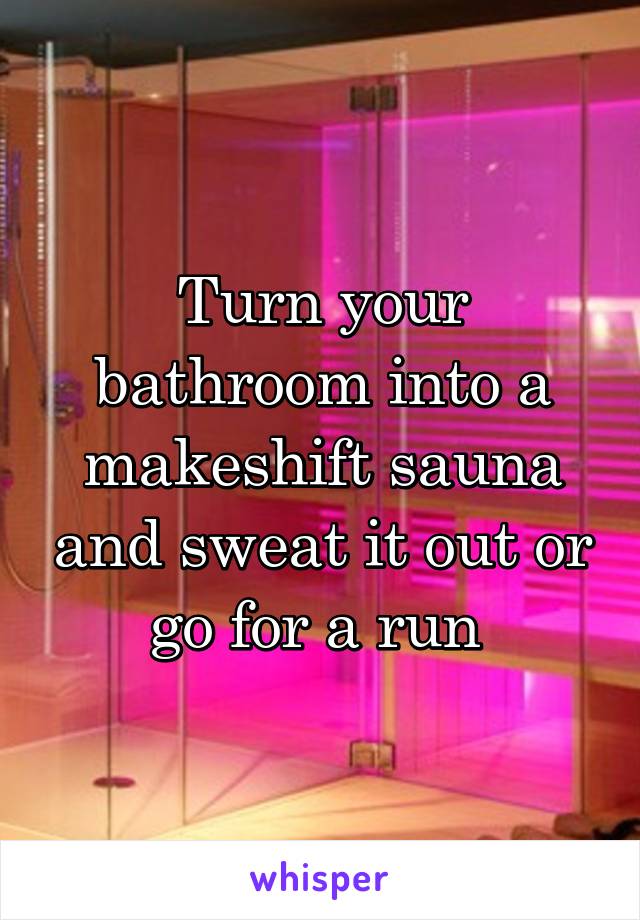 Turn your bathroom into a makeshift sauna and sweat it out or go for a run 