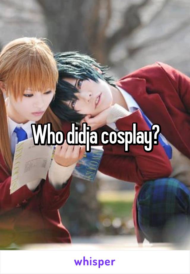 Who didja cosplay?