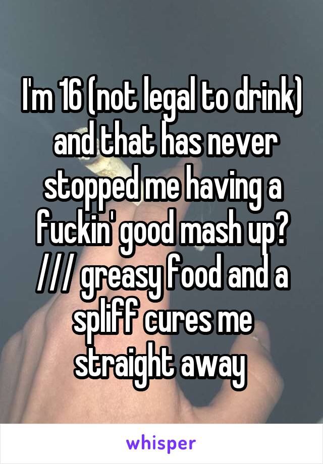 I'm 16 (not legal to drink)  and that has never stopped me having a fuckin' good mash up? /// greasy food and a spliff cures me straight away 