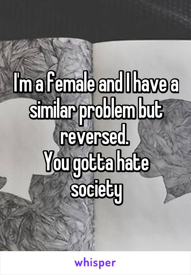 I'm a female and I have a similar problem but reversed. 
You gotta hate society