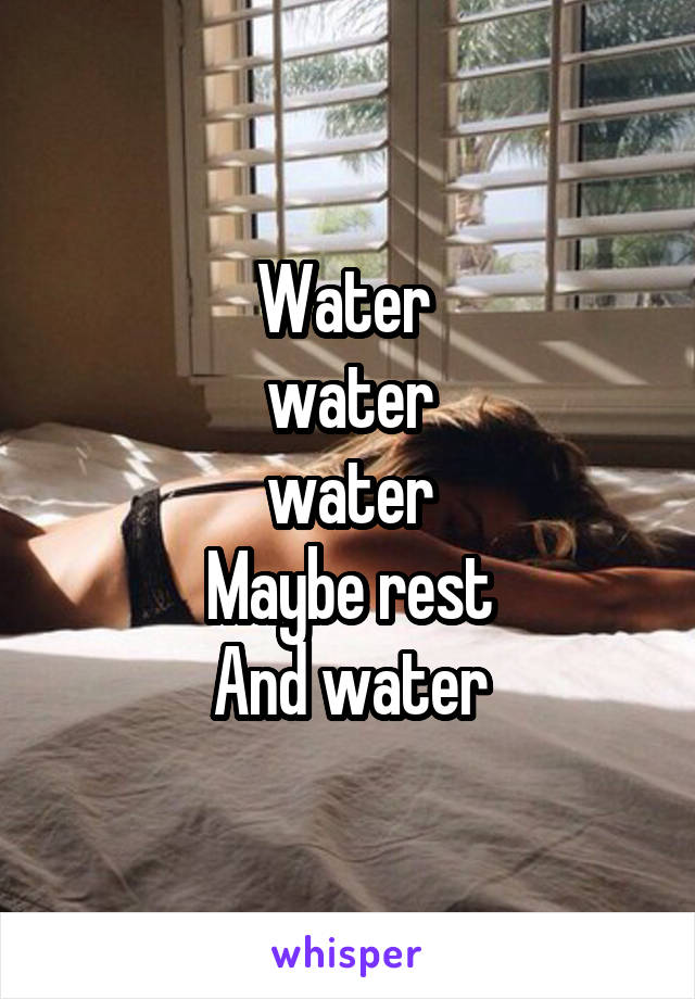 Water 
water
water
Maybe rest
And water