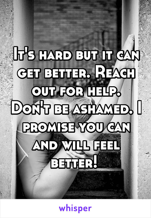 It's hard but it can get better. Reach out for help. Don't be ashamed. I promise you can and will feel better! 