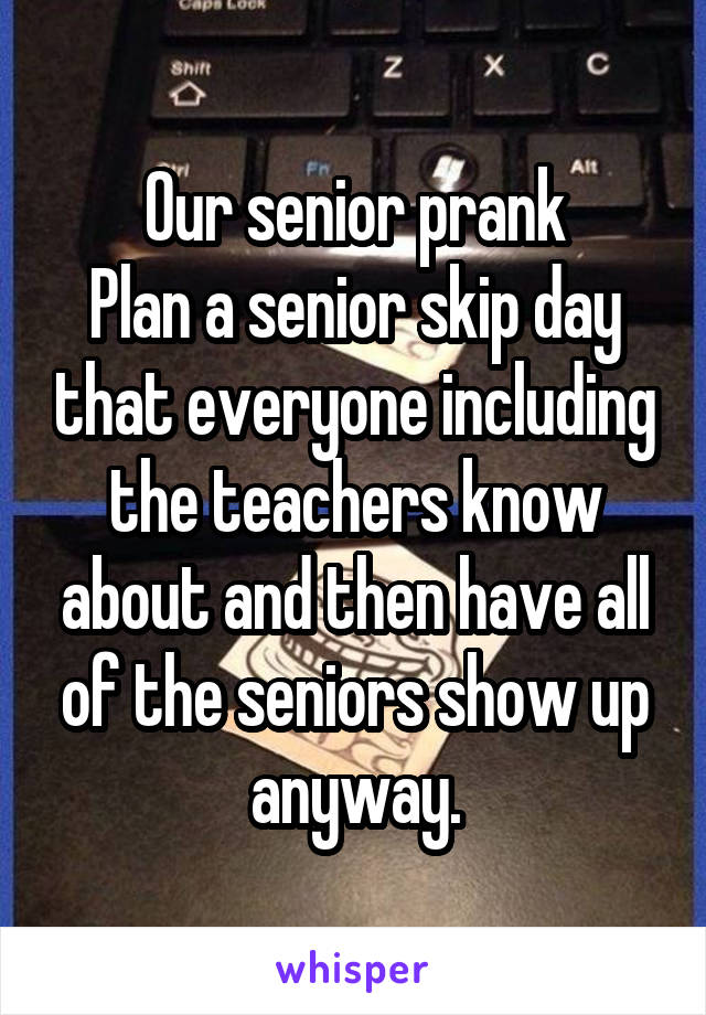 Our senior prank
Plan a senior skip day that everyone including the teachers know about and then have all of the seniors show up anyway.