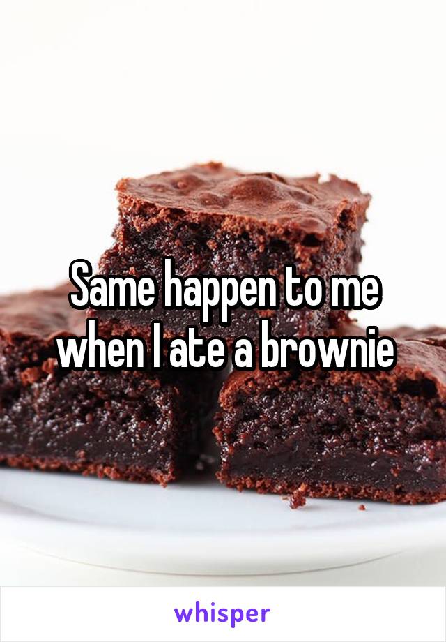 Same happen to me when I ate a brownie