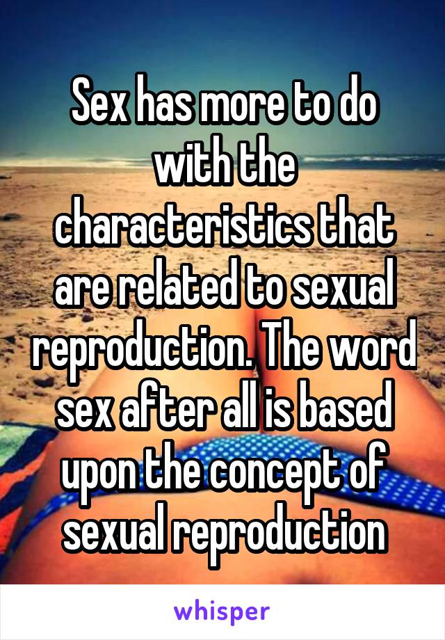 Sex has more to do with the characteristics that are related to sexual reproduction. The word sex after all is based upon the concept of sexual reproduction