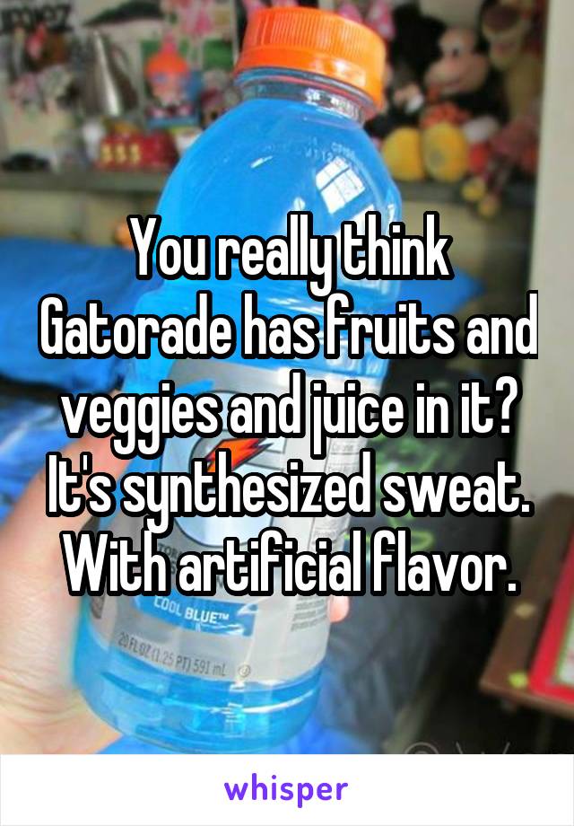 You really think Gatorade has fruits and veggies and juice in it? It's synthesized sweat. With artificial flavor.