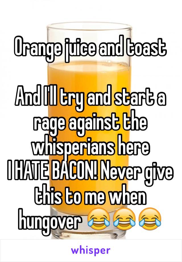 Orange juice and toast

And I'll try and start a rage against the whisperians here
I HATE BACON! Never give this to me when hungover 😂😂😂