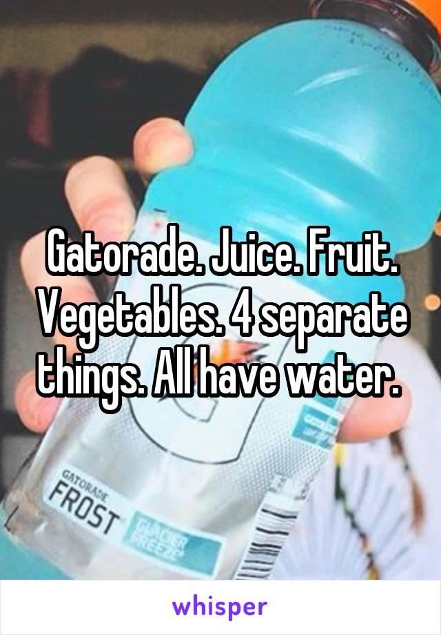 Gatorade. Juice. Fruit. Vegetables. 4 separate things. All have water. 