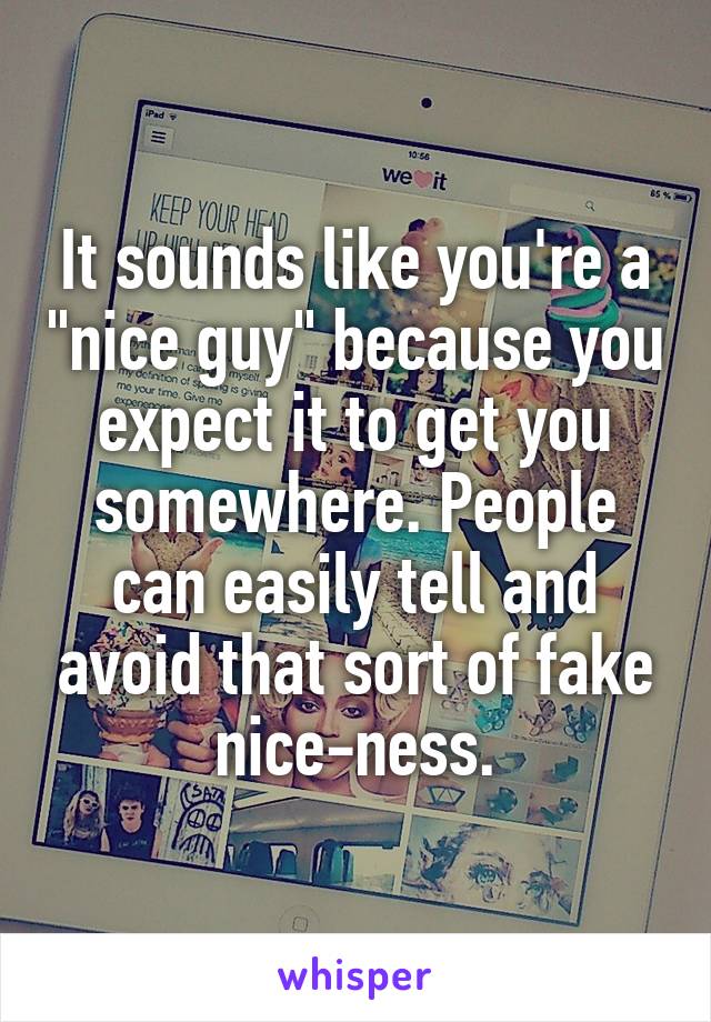 It sounds like you're a "nice guy" because you expect it to get you somewhere. People can easily tell and avoid that sort of fake nice-ness.