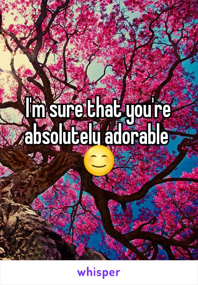 I'm sure that you're absolutely adorable 
😊