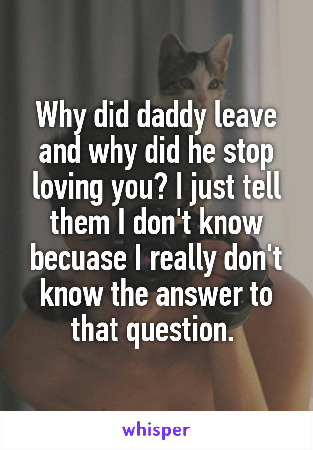 Why did daddy leave and why did he stop loving you? I just tell them I don't know becuase I really don't know the answer to that question. 