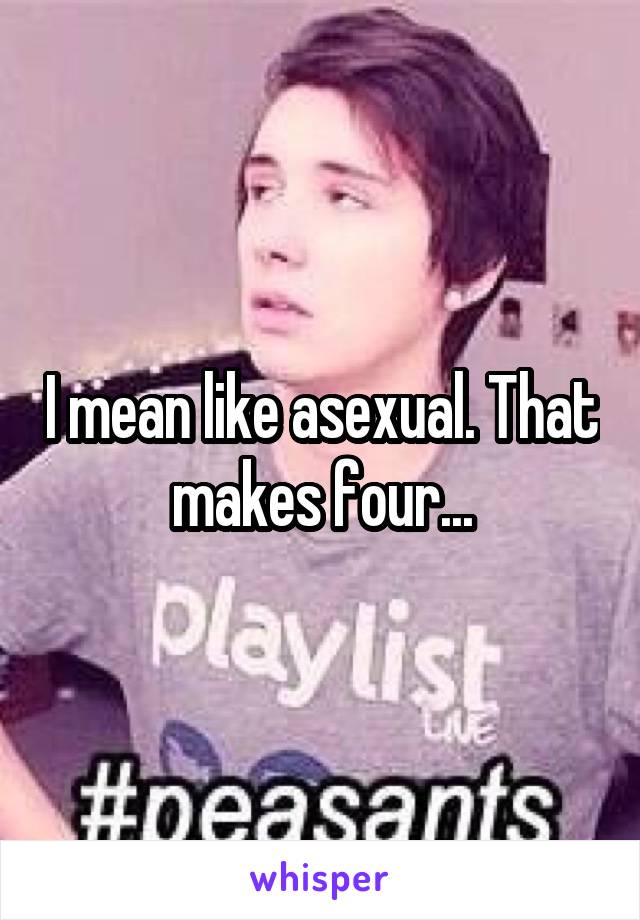 I mean like asexual. That makes four...