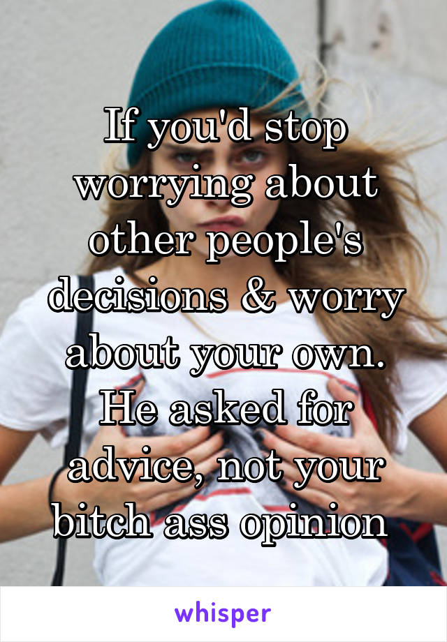 If you'd stop worrying about other people's decisions & worry about your own. He asked for advice, not your bitch ass opinion 