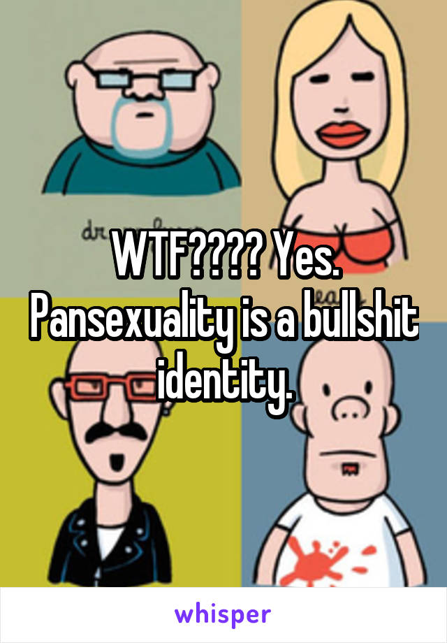 WTF???? Yes. Pansexuality is a bullshit identity.