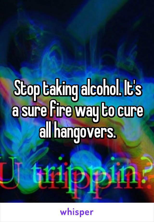 Stop taking alcohol. It's a sure fire way to cure all hangovers.