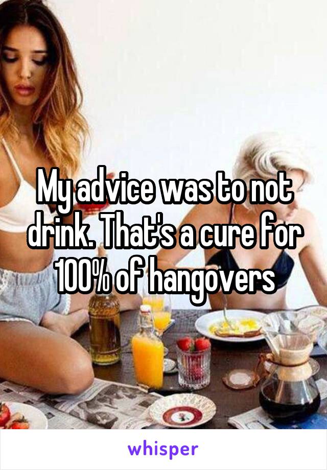 My advice was to not drink. That's a cure for 100% of hangovers