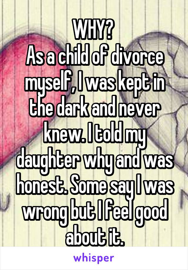 WHY? 
As a child of divorce myself, I was kept in the dark and never knew. I told my daughter why and was honest. Some say I was wrong but I feel good about it.