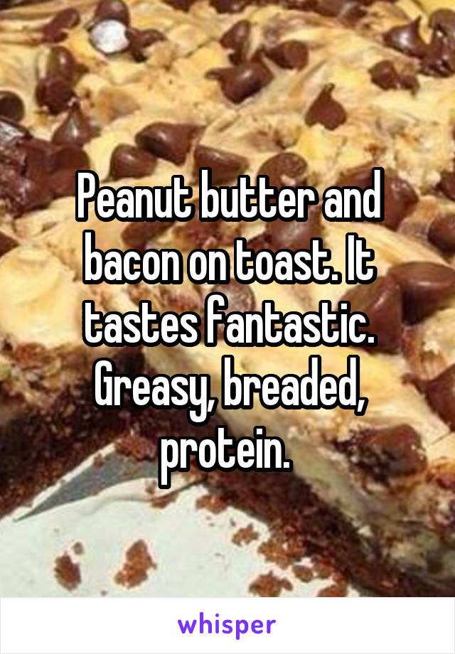 Peanut butter and bacon on toast. It tastes fantastic. Greasy, breaded, protein. 