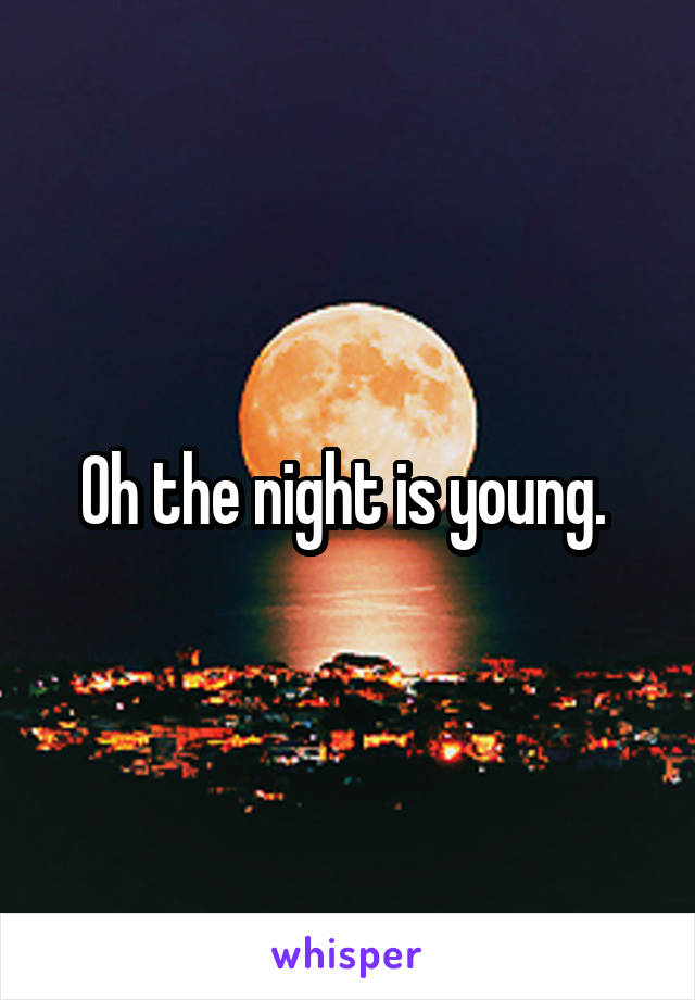 Oh the night is young. 