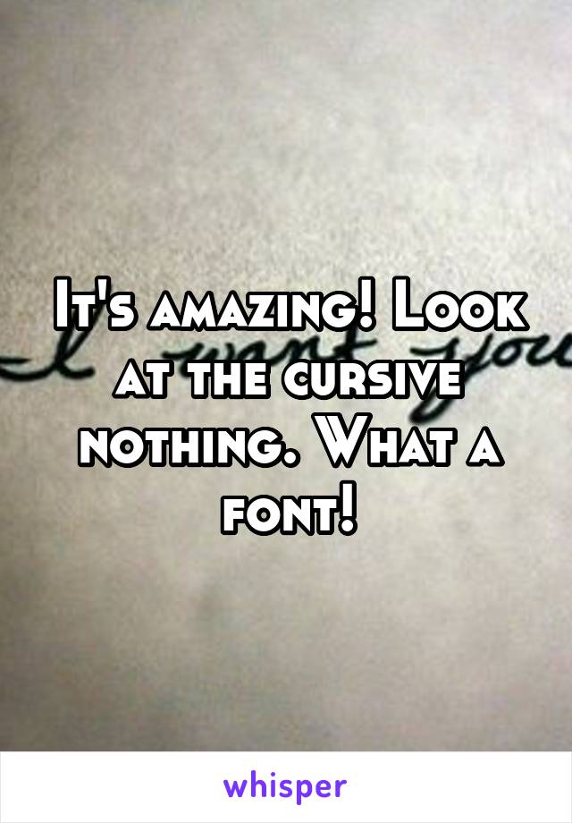 It's amazing! Look at the cursive nothing. What a font!