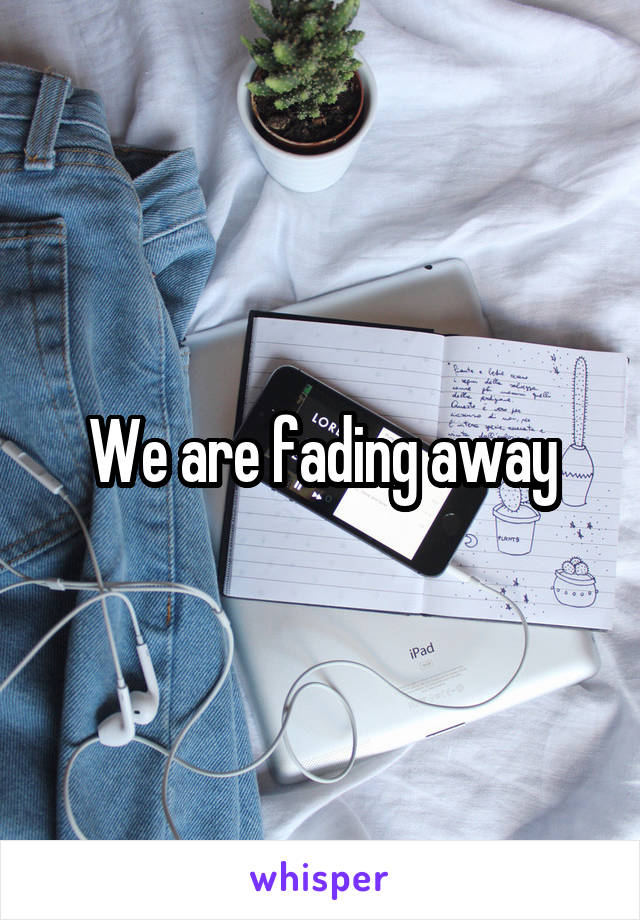 We are fading away