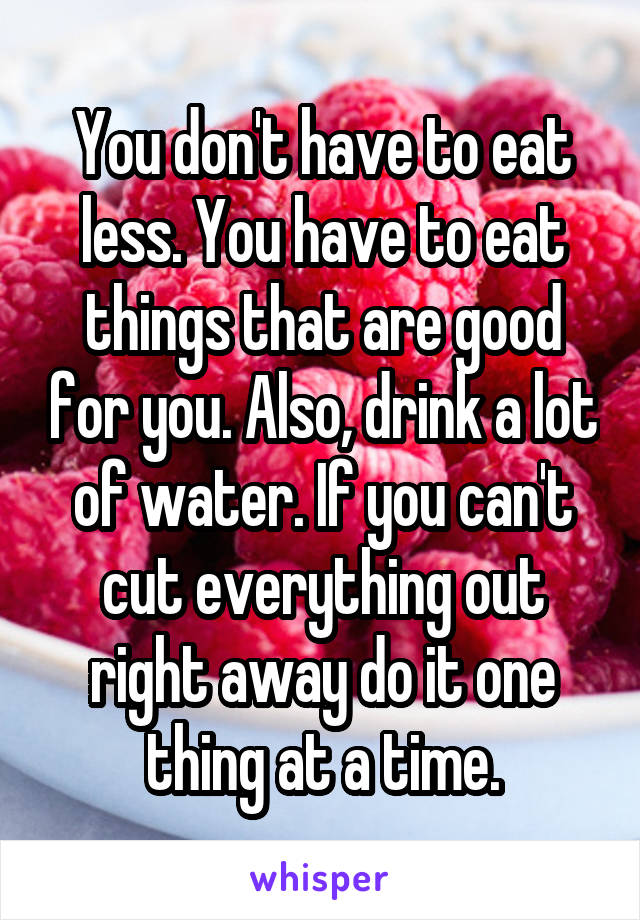 You don't have to eat less. You have to eat things that are good for you. Also, drink a lot of water. If you can't cut everything out right away do it one thing at a time.